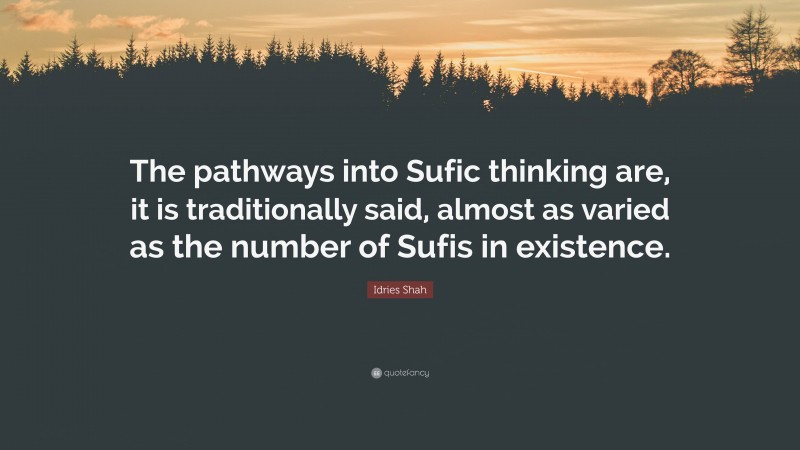 Idries Shah Quote: “The pathways into Sufic thinking are, it is traditionally said, almost as varied as the number of Sufis in existence.”