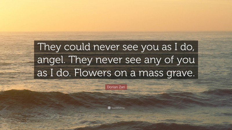 Dorian Zari Quote: “They could never see you as I do, angel. They never see any of you as I do. Flowers on a mass grave.”