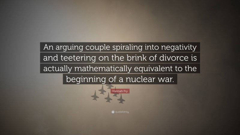 Hannah Fry Quote: “An arguing couple spiraling into negativity and teetering on the brink of divorce is actually mathematically equivalent to the beginning of a nuclear war.”