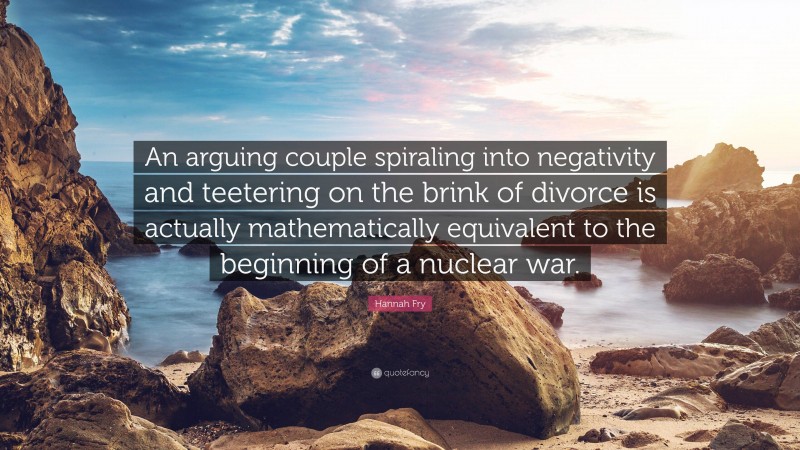 Hannah Fry Quote: “An arguing couple spiraling into negativity and teetering on the brink of divorce is actually mathematically equivalent to the beginning of a nuclear war.”