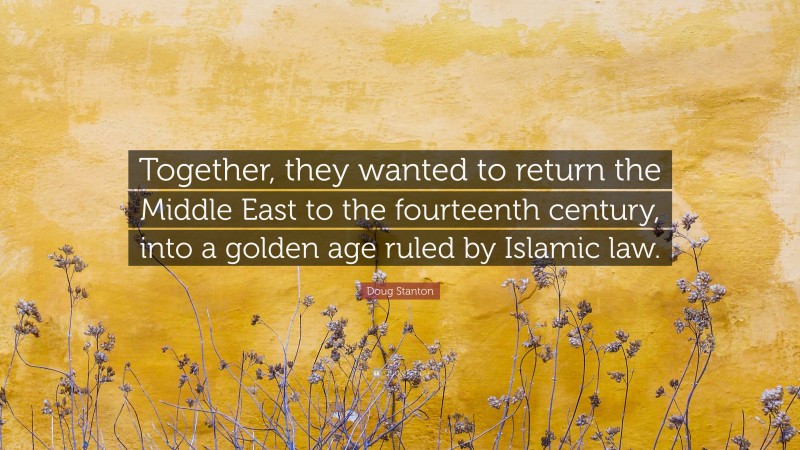 Doug Stanton Quote: “Together, they wanted to return the Middle East to the fourteenth century, into a golden age ruled by Islamic law.”