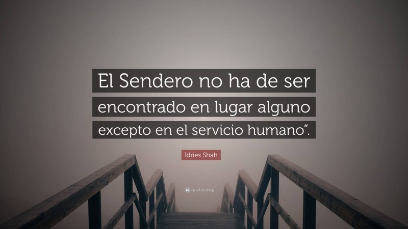 Idries Shah Quote: “El Sendero no ha de ser encontrado en lugar alguno excepto en el servicio humano”.”