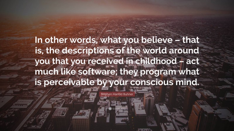 Stephen Harrod Buhner Quote: “In other words, what you believe – that is, the descriptions of the world around you that you received in childhood – act much like software; they program what is perceivable by your conscious mind.”