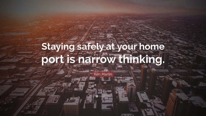 Ken Marlin Quote: “Staying safely at your home port is narrow thinking.”