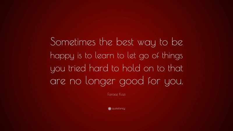 Faraaz Kazi Quote: “Sometimes the best way to be happy is to learn to let go of things you tried hard to hold on to that are no longer good for you.”