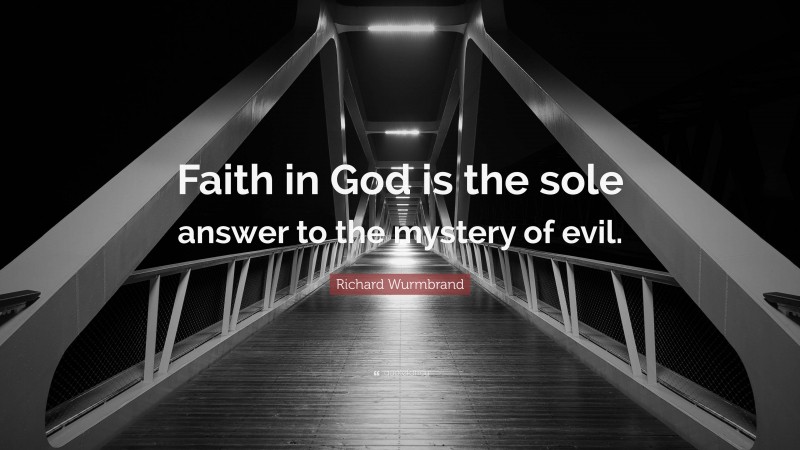 Richard Wurmbrand Quote: “Faith in God is the sole answer to the mystery of evil.”
