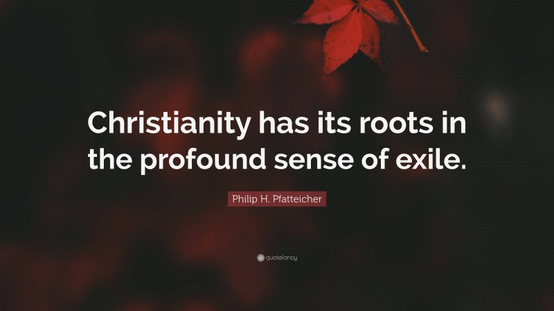 Philip H. Pfatteicher Quote: “Christianity has its roots in the profound sense of exile.”
