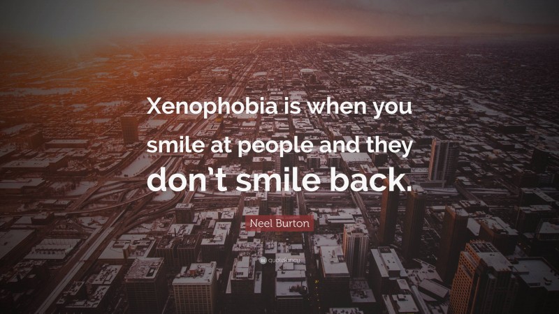 Neel Burton Quote: “Xenophobia is when you smile at people and they don’t smile back.”