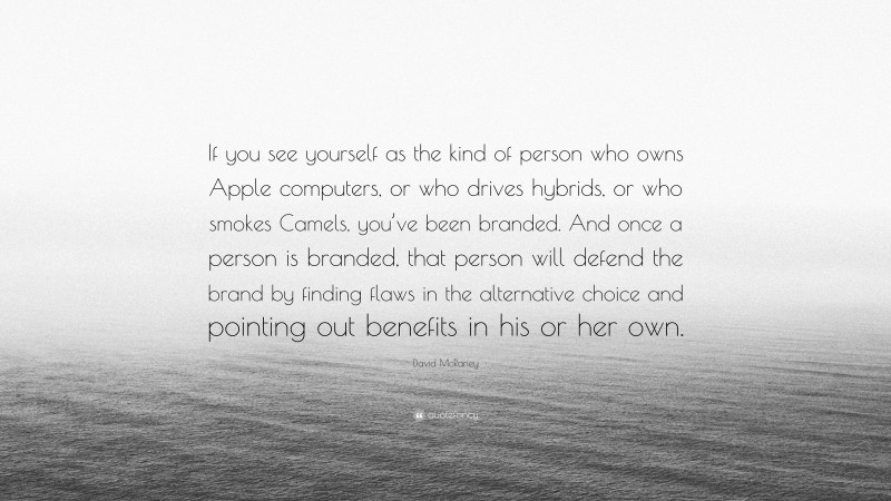 David McRaney Quote: “If you see yourself as the kind of person who owns Apple computers, or who drives hybrids, or who smokes Camels, you’ve been branded. And once a person is branded, that person will defend the brand by finding flaws in the alternative choice and pointing out benefits in his or her own.”