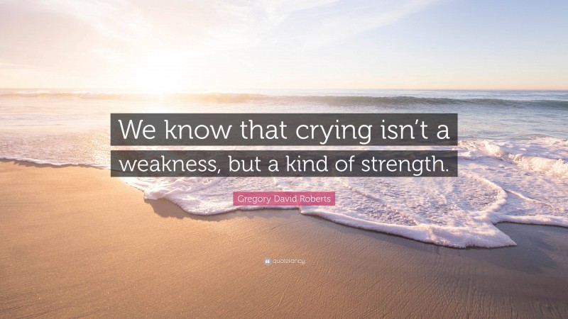 Gregory David Roberts Quote: “We know that crying isn’t a weakness, but a kind of strength.”