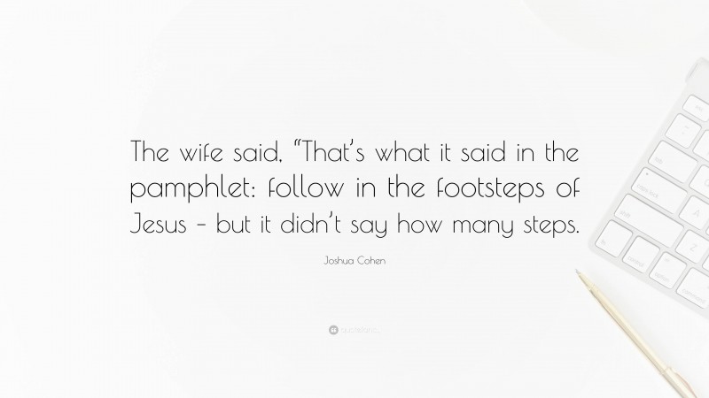 Joshua Cohen Quote: “The wife said, “That’s what it said in the pamphlet: follow in the footsteps of Jesus – but it didn’t say how many steps.”