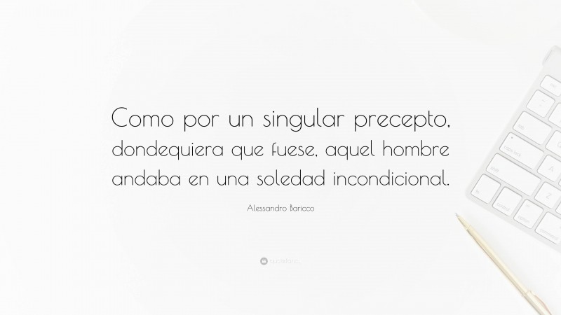 Alessandro Baricco Quote: “Como por un singular precepto, dondequiera que fuese, aquel hombre andaba en una soledad incondicional.”