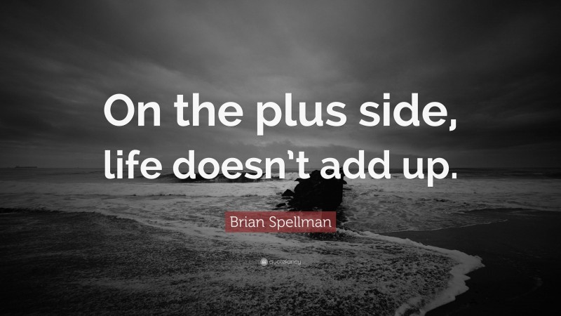 Brian Spellman Quote: “On the plus side, life doesn’t add up.”