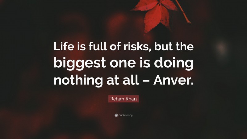 Rehan Khan Quote: “Life is full of risks, but the biggest one is doing nothing at all – Anver.”