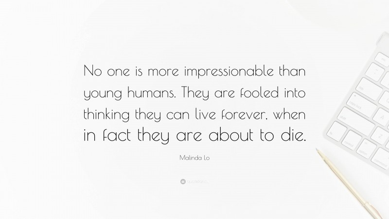 Malinda Lo Quote: “No one is more impressionable than young humans. They are fooled into thinking they can live forever, when in fact they are about to die.”