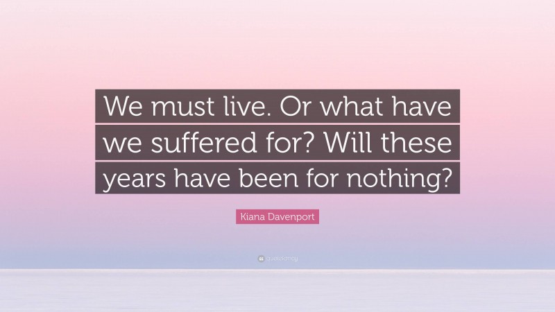 Kiana Davenport Quote: “We must live. Or what have we suffered for? Will these years have been for nothing?”