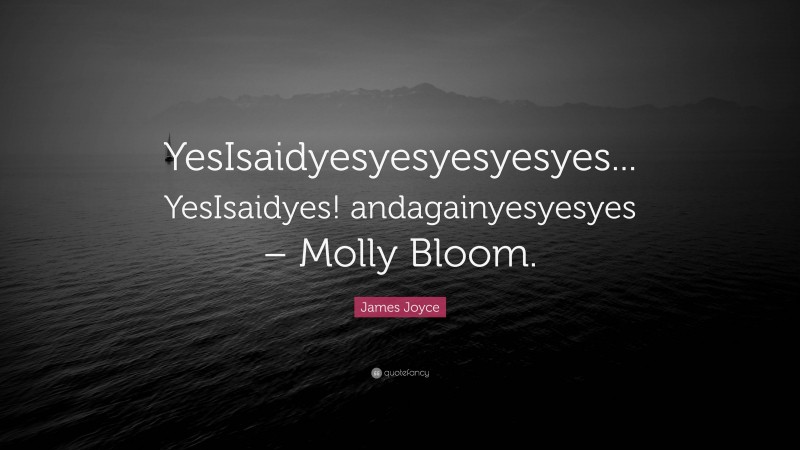 James Joyce Quote: “YesIsaidyesyesyesyesyes... YesIsaidyes! andagainyesyesyes – Molly Bloom.”