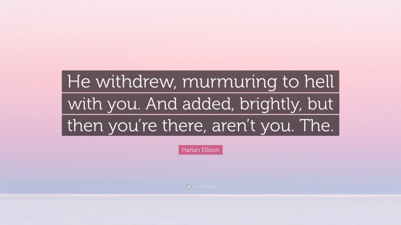 Harlan Ellison Quote: “He withdrew, murmuring to hell with you. And added, brightly, but then you’re there, aren’t you. The.”