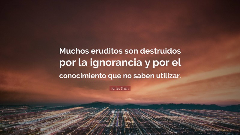 Idries Shah Quote: “Muchos eruditos son destruidos por la ignorancia y por el conocimiento que no saben utilizar.”