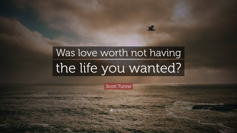 Scott Turow Quote: “Was love worth not having the life you wanted?”