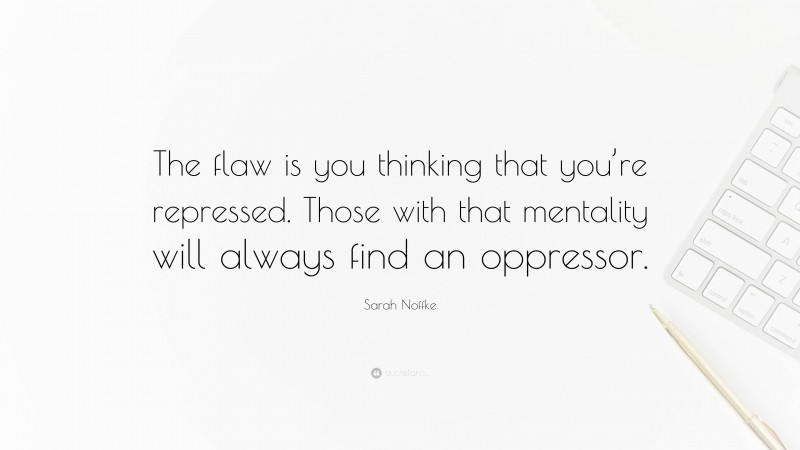 Sarah Noffke Quote: “The flaw is you thinking that you’re repressed. Those with that mentality will always find an oppressor.”