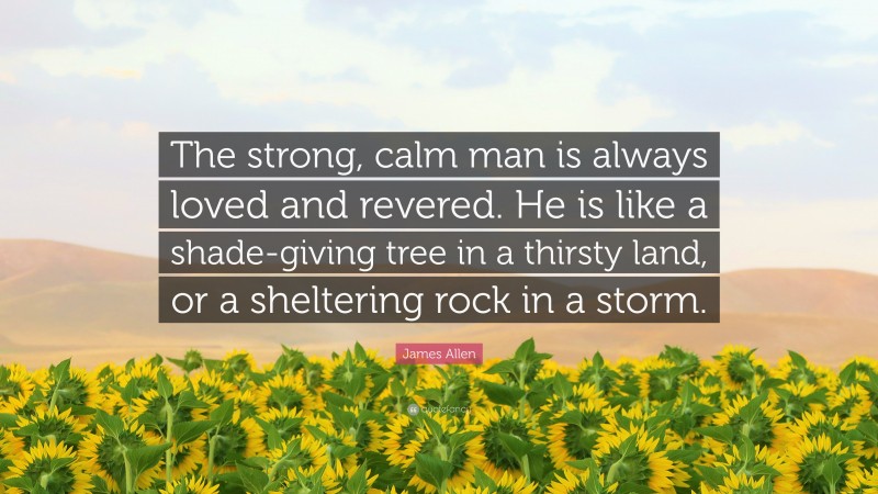 James Allen Quote: “The strong, calm man is always loved and revered. He is like a shade-giving tree in a thirsty land, or a sheltering rock in a storm.”