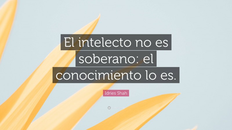 Idries Shah Quote: “El intelecto no es soberano: el conocimiento lo es.”