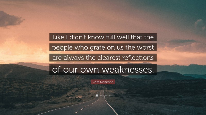 Cara McKenna Quote: “Like I didn’t know full well that the people who grate on us the worst are always the clearest reflections of our own weaknesses.”