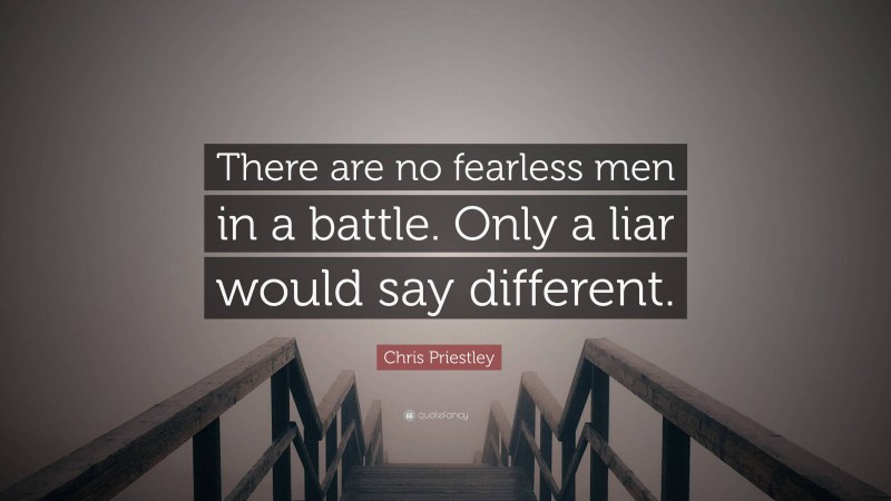 Chris Priestley Quote: “There are no fearless men in a battle. Only a liar would say different.”