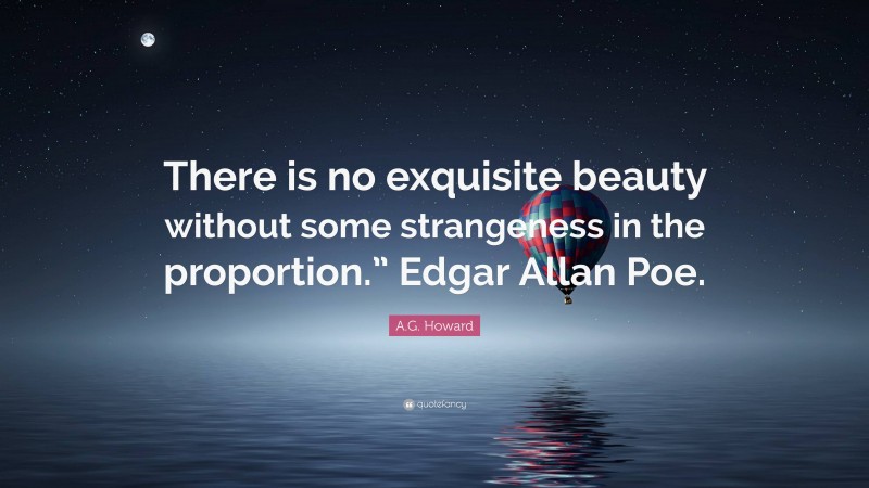 A.G. Howard Quote: “There is no exquisite beauty without some strangeness in the proportion.” Edgar Allan Poe.”