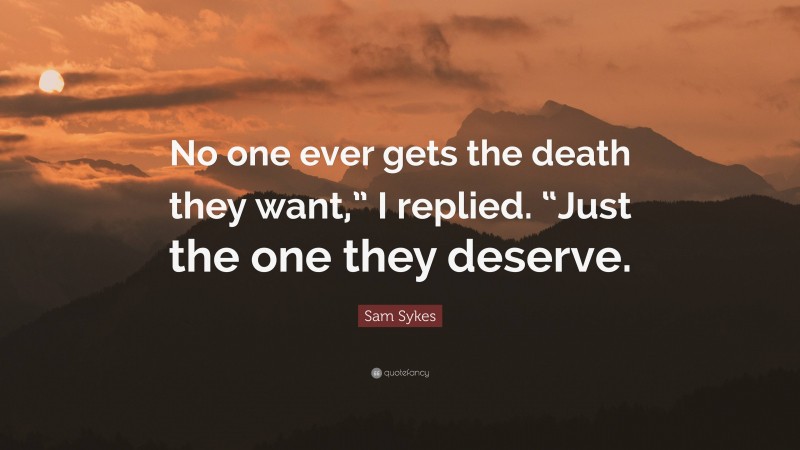 Sam Sykes Quote: “No one ever gets the death they want,” I replied. “Just the one they deserve.”