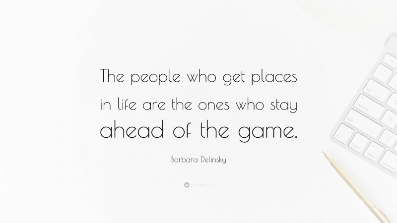 Barbara Delinsky Quote: “The people who get places in life are the ones who stay ahead of the game.”