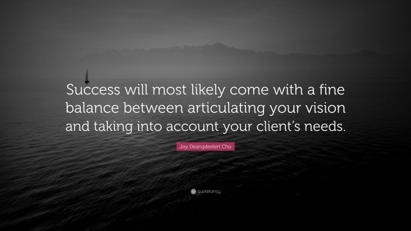 Joy Deangdeelert Cho Quote: “Success will most likely come with a fine balance between articulating your vision and taking into account your client’s needs.”