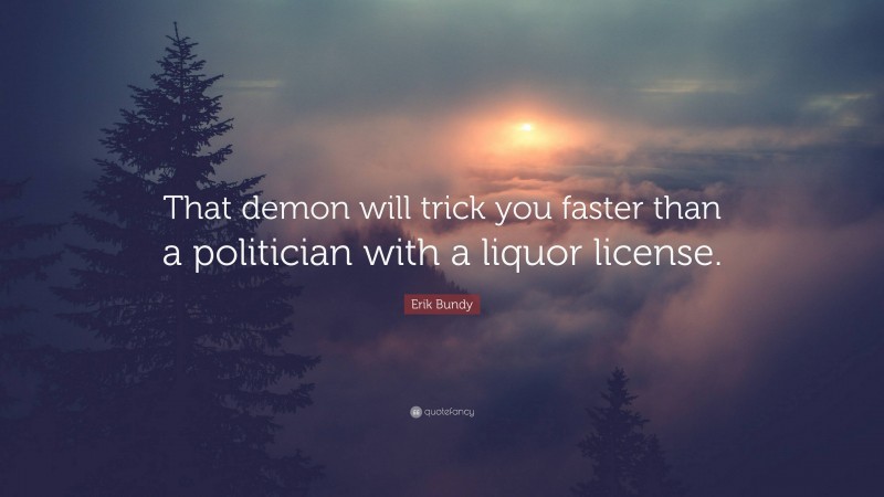 Erik Bundy Quote: “That demon will trick you faster than a politician with a liquor license.”