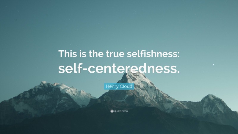 Henry Cloud Quote: “This is the true selfishness: self-centeredness.”