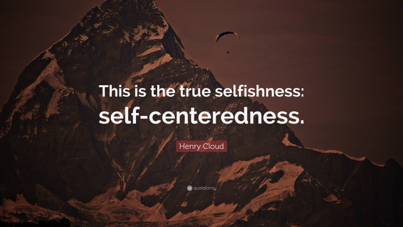 Henry Cloud Quote: “This is the true selfishness: self-centeredness.”