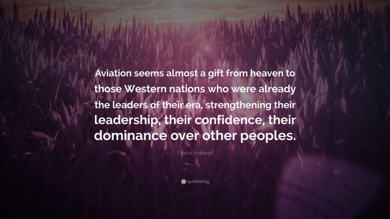 Charles Lindbergh Quote: “Aviation seems almost a gift from heaven to those Western nations who were already the leaders of their era, strengthening their leadership, their confidence, their dominance over other peoples.”