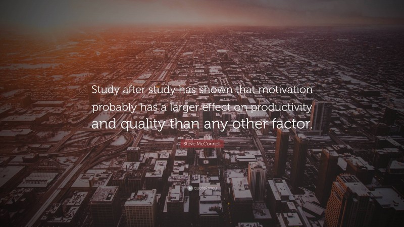 Steve McConnell Quote: “Study after study has shown that motivation probably has a larger effect on productivity and quality than any other factor.”
