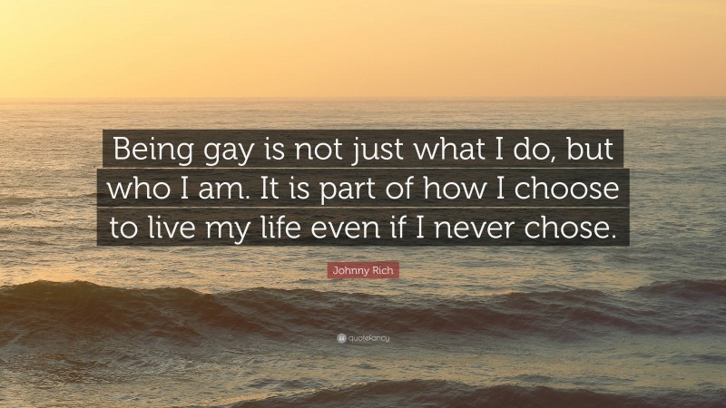 Johnny Rich Quote: “Being gay is not just what I do, but who I am. It is part of how I choose to live my life even if I never chose.”