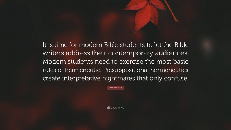 Don Preston Quote: “It is time for modern Bible students to let the Bible writers address their contemporary audiences. Modern students need to exercise the most basic rules of hermeneutic. Presuppositional hermeneutics create interpretative nightmares that only confuse.”