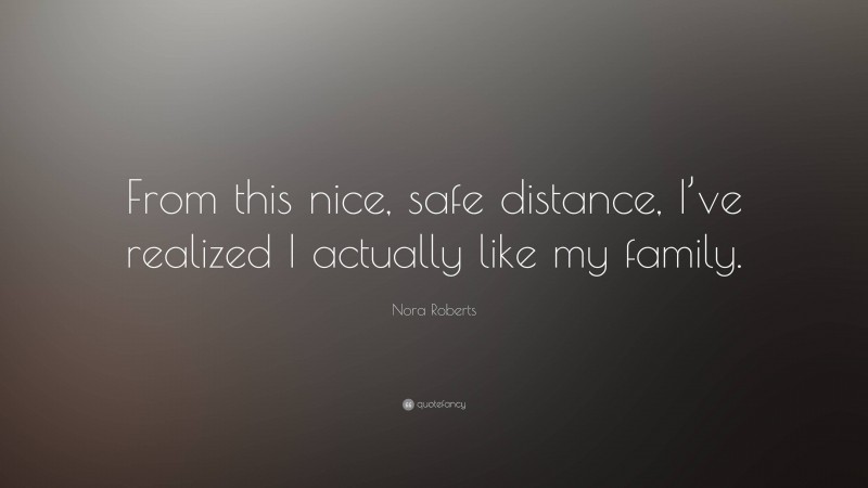 Nora Roberts Quote: “From this nice, safe distance, I’ve realized I actually like my family.”