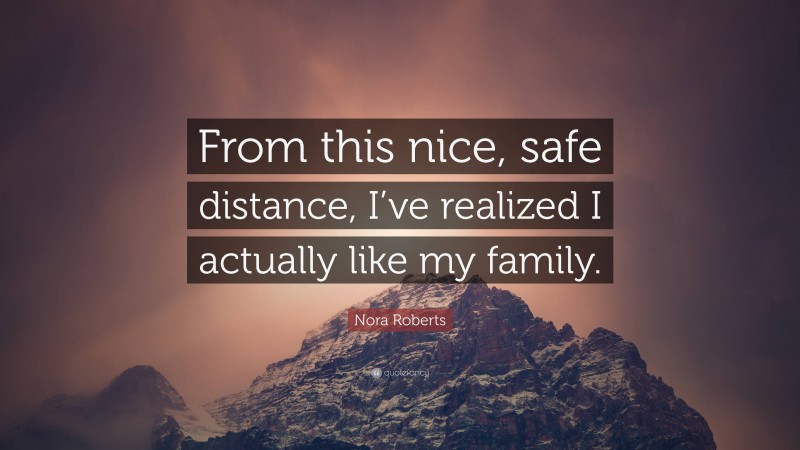 Nora Roberts Quote: “From this nice, safe distance, I’ve realized I actually like my family.”