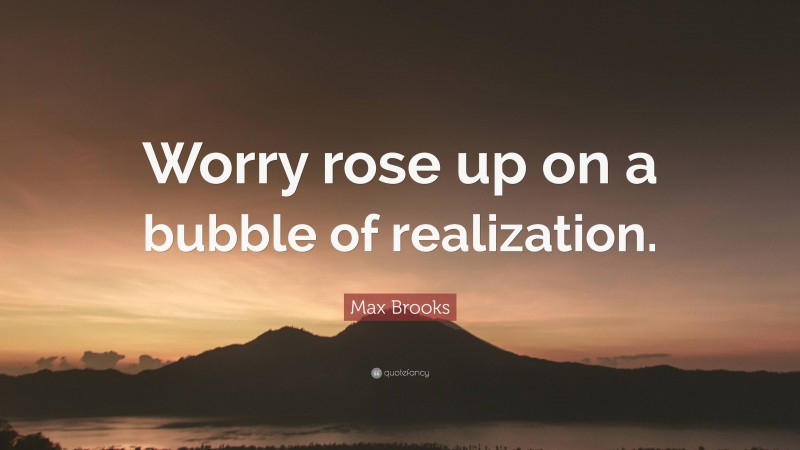 Max Brooks Quote: “Worry rose up on a bubble of realization.”