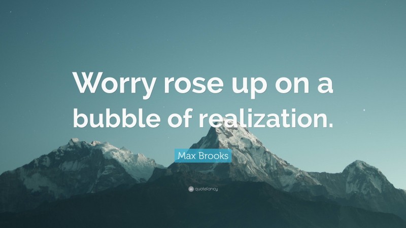 Max Brooks Quote: “Worry rose up on a bubble of realization.”