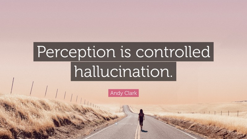 Andy Clark Quote: “Perception is controlled hallucination.”