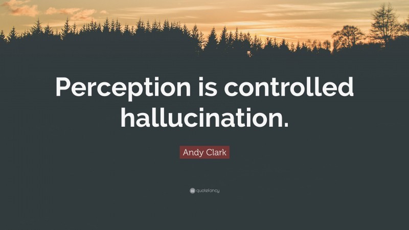 Andy Clark Quote: “Perception is controlled hallucination.”