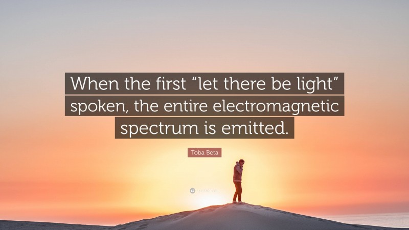 Toba Beta Quote: “When the first “let there be light” spoken, the entire electromagnetic spectrum is emitted.”