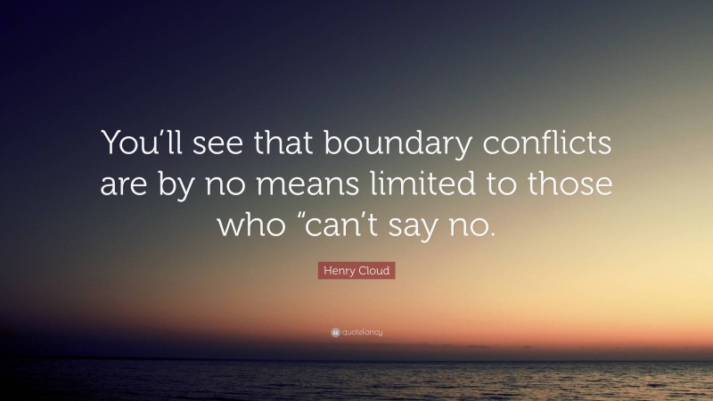 Henry Cloud Quote: “You’ll see that boundary conflicts are by no means limited to those who “can’t say no.”