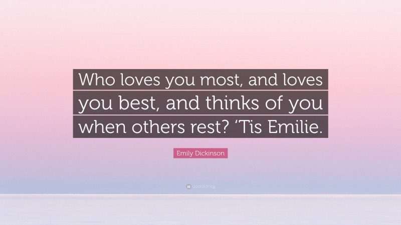 Emily Dickinson Quote: “Who loves you most, and loves you best, and thinks of you when others rest? ‘Tis Emilie.”