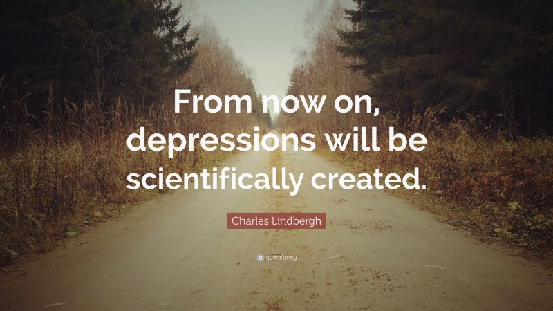 Charles Lindbergh Quote: “From now on, depressions will be scientifically created.”